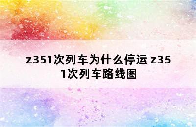 z351次列车为什么停运 z351次列车路线图